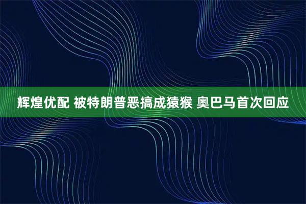 辉煌优配 被特朗普恶搞成猿猴 奥巴马首次回应