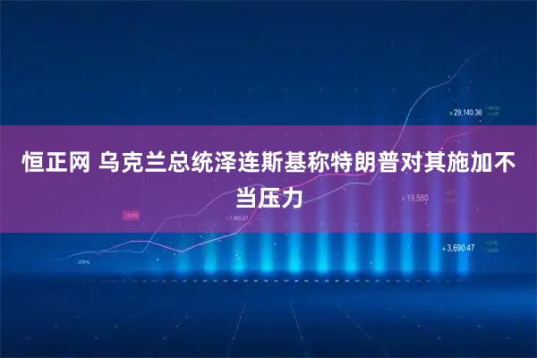恒正网 乌克兰总统泽连斯基称特朗普对其施加不当压力