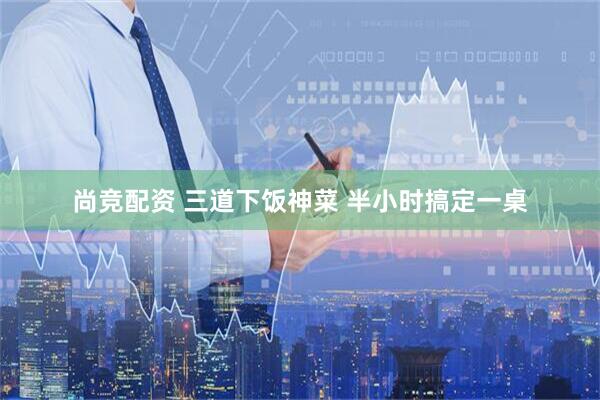 尚竞配资 三道下饭神菜 半小时搞定一桌