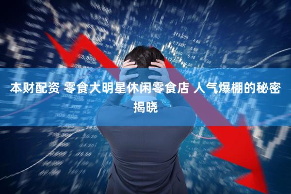 本财配资 零食大明星休闲零食店 人气爆棚的秘密揭晓