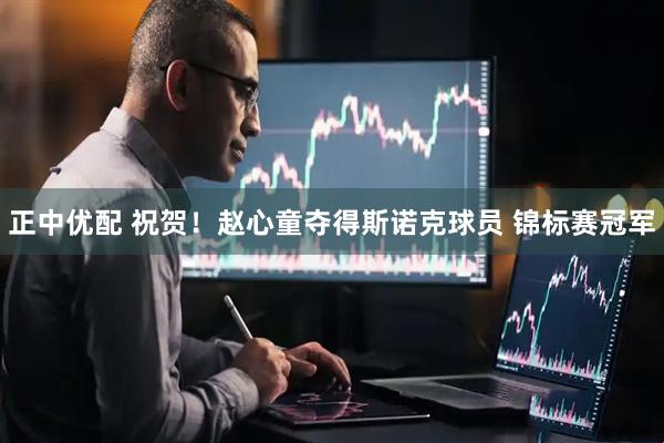 正中优配 祝贺！赵心童夺得斯诺克球员 锦标赛冠军