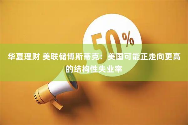 华夏理财 美联储博斯蒂克：美国可能正走向更高的结构性失业率