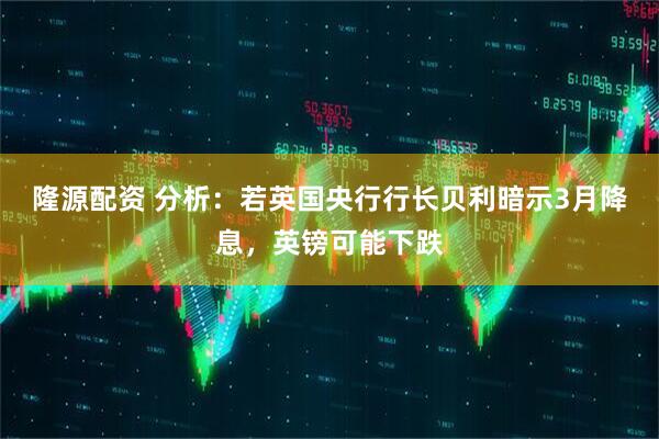 隆源配资 分析：若英国央行行长贝利暗示3月降息，英镑可能下跌