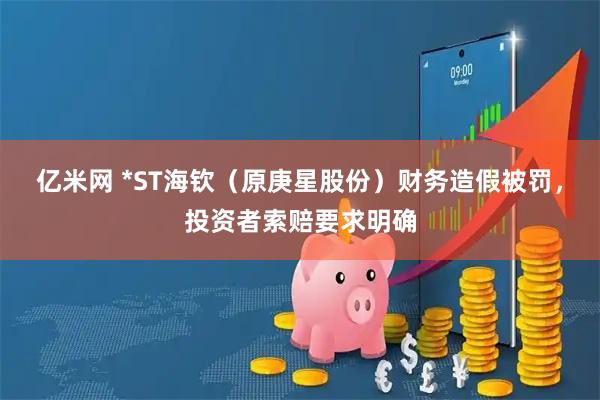 亿米网 *ST海钦（原庚星股份）财务造假被罚，投资者索赔要求明确