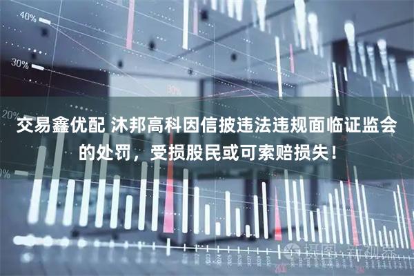 交易鑫优配 沐邦高科因信披违法违规面临证监会的处罚，受损股民或可索赔损失！