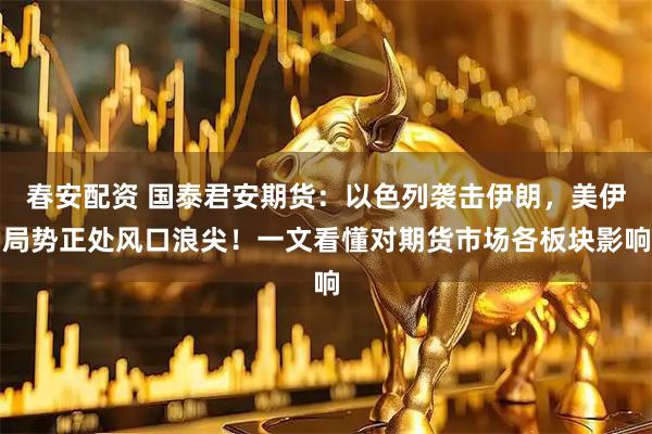 春安配资 国泰君安期货：以色列袭击伊朗，美伊局势正处风口浪尖！一文看懂对期货市场各板块影响
