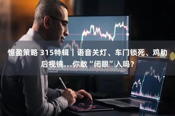 恒盈策略 315特辑｜语音关灯、车门锁死、鸡肋后视镜…你敢“闭眼”入吗？