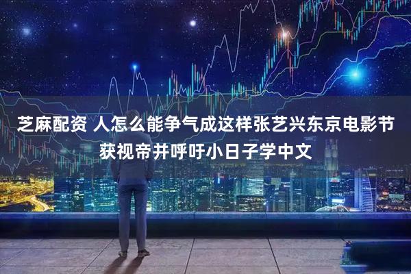 芝麻配资 人怎么能争气成这样张艺兴东京电影节获视帝并呼吁小日子学中文