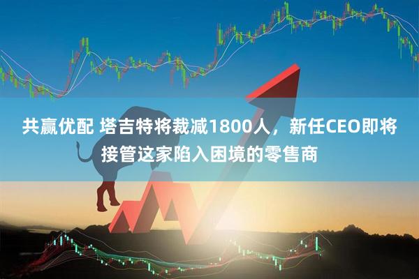 共赢优配 塔吉特将裁减1800人，新任CEO即将接管这家陷入困境的零售商