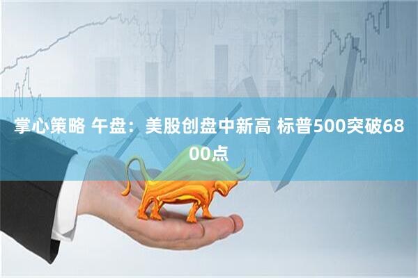 掌心策略 午盘：美股创盘中新高 标普500突破6800点