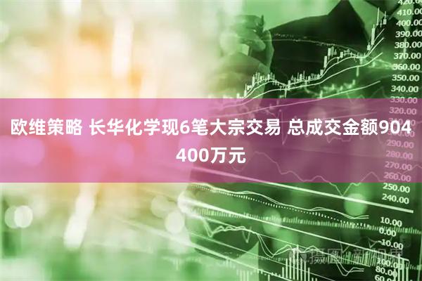 欧维策略 长华化学现6笔大宗交易 总成交金额904400万元