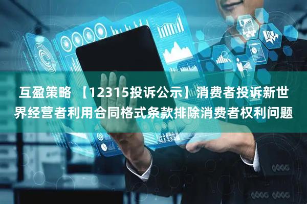 互盈策略 【12315投诉公示】消费者投诉新世界经营者利用合同格式条款排除消费者权利问题