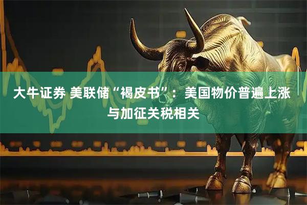 大牛证券 美联储“褐皮书”：美国物价普遍上涨 与加征关税相关