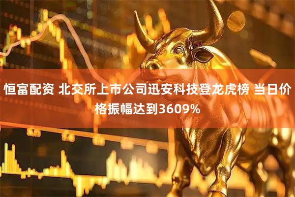 恒富配资 北交所上市公司迅安科技登龙虎榜 当日价格振幅达到3609%