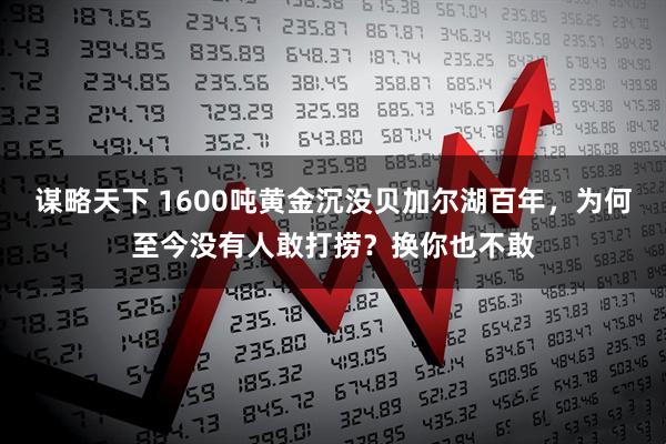 谋略天下 1600吨黄金沉没贝加尔湖百年，为何至今没有人敢打捞？换你也不敢