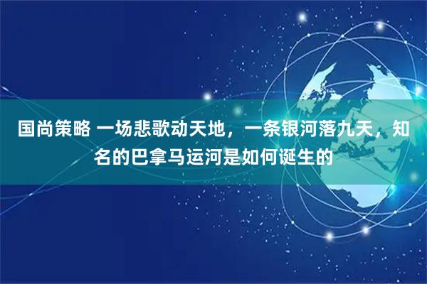 国尚策略 一场悲歌动天地，一条银河落九天，知名的巴拿马运河是如何诞生的
