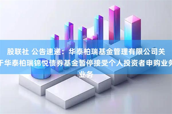 股联社 公告速递：华泰柏瑞基金管理有限公司关于华泰柏瑞锦悦债券基金暂停接受个人投资者申购业务