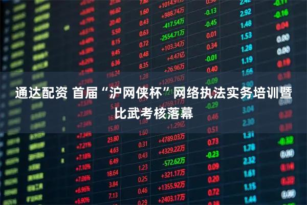 通达配资 首届“沪网侠杯”网络执法实务培训暨比武考核落幕