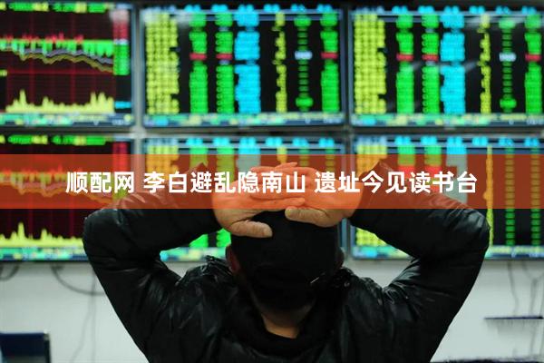 顺配网 李白避乱隐南山 遗址今见读书台